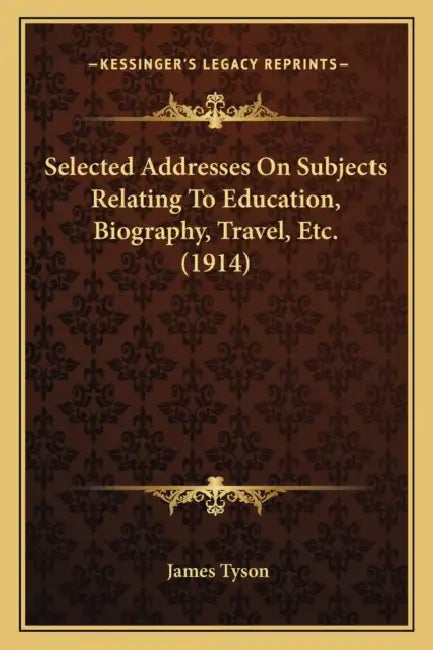 Selected Addresses On Subjects Relating To Education, Biography, Travel, Etc. (1914) by James Tyson
