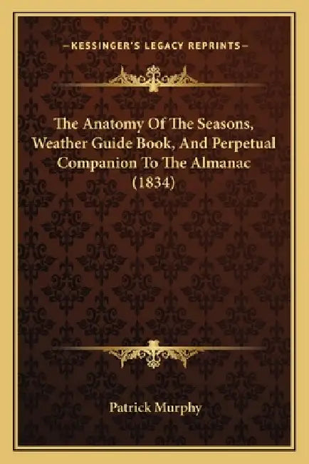 The Anatomy Of The Seasons, Weather Guide Book, And Perpetual Companion To The Almanac (1834) by Patrick Murphy
