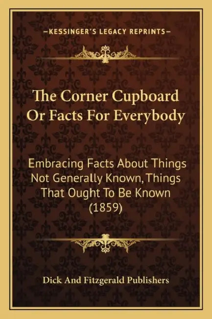 The Corner Cupboard Or Facts For Everybody: Embracing Facts About Things Not Generally Known, Things That Ought To Be Known (1859) by Dick and Fitzgerald Publishers