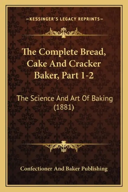 The Complete Bread, Cake And Cracker Baker, Part 1-2: The Science And Art Of Baking (1881) by Confectioner and Baker Publishing