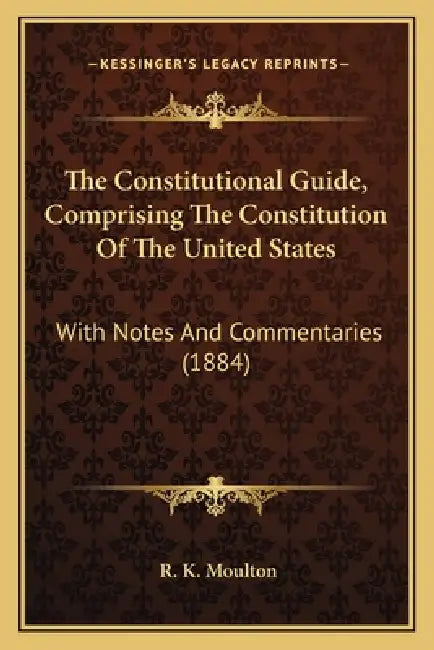 The Constitutional Guide, Comprising The Constitution Of The United States: With Notes And Commentaries (1884) by R. K. Moulton