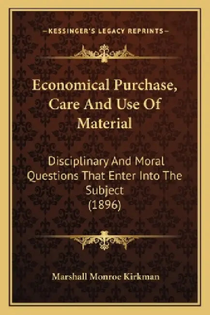 Economical Purchase, Care And Use Of Material: Disciplinary And Moral Questions That Enter Into The Subject (1896) by Marshall Monroe Kirkman