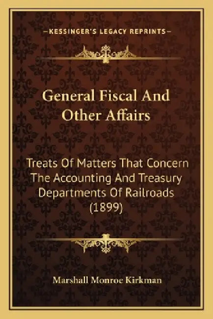 General Fiscal And Other Affairs: Treats Of Matters That Concern The Accounting And Treasury Departments Of Railroads (1899) by Marshall Monroe Kirkman
