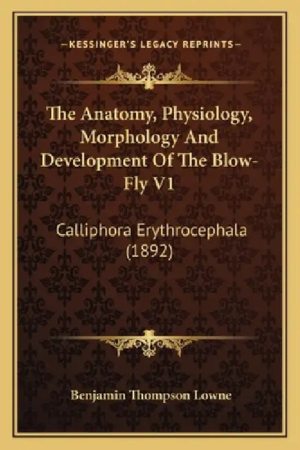 The Anatomy, Physiology, Morphology And Development Of The Blow-Fly V1: Calliphora Erythrocephala (1892) by Benjamin Thompson Lowne