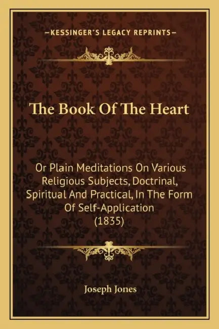 The Book Of The Heart: Or Plain Meditations On Various Religious Subjects, Doctrinal, Spiritual And Practical, In The Form Of Self-Application (1835) by Joseph Jones