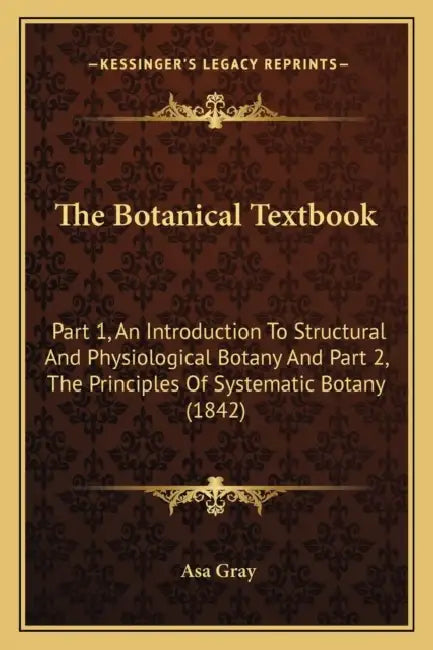 The Botanical Textbook: Part 1, An Introduction To Structural And Physiological Botany And Part 2, The Principles Of Systematic Botany (1842) by Asa Gray