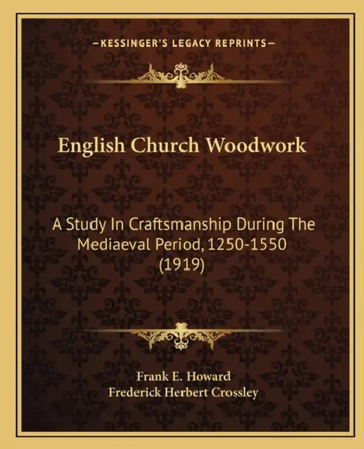 English Church Woodwork: A Study In Craftsmanship During The Mediaeval Period, 1250-1550 (1919) by Frank E. Howard, Frederick Herbert Crossley
