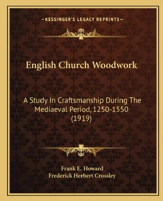 English Church Woodwork: A Study In Craftsmanship During The Mediaeval Period, 1250-1550 (1919) by Frank E. Howard, Frederick Herbert Crossley