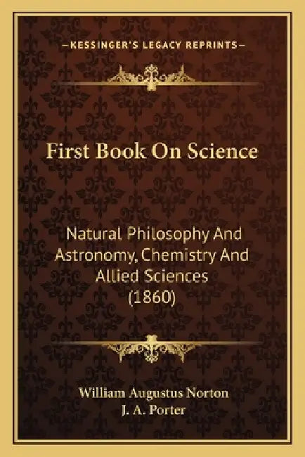 First Book On Science: Natural Philosophy And Astronomy, Chemistry And Allied Sciences (1860) by William Augustus Norton, J. A. Porter