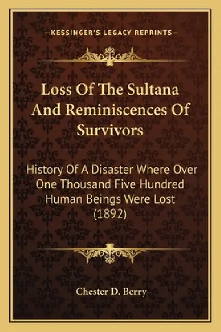 Loss Of The Sultana And Reminiscences Of Survivors: History Of A Disaster Where Over One Thousand Five Hundred Human Beings Were Lost (1892) by Chester D. Berry