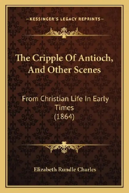 The Cripple Of Antioch, And Other Scenes: From Christian Life In Early Times (1864) by Elizabeth Rundle Charles