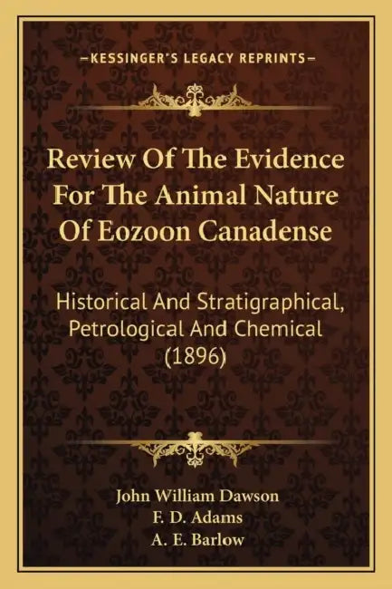 Review Of The Evidence For The Animal Nature Of Eozoon Canadense: Historical And Stratigraphical, Petrological And Chemical (1896) by John William Dawson, F. D. Adams, A. E. Barlow