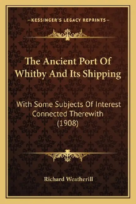 The Ancient Port Of Whitby And Its Shipping: With Some Subjects Of Interest Connected Therewith (1908) by Richard Weatherill