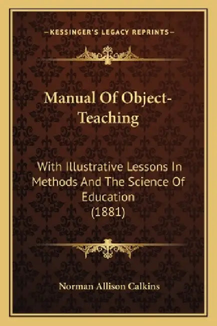 Manual Of Object-Teaching: With Illustrative Lessons In Methods And The Science Of Education (1881) by Norman Allison Calkins