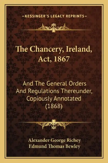 The Chancery, Ireland, Act, 1867: And The General Orders And Regulations Thereunder, Copiously Annotated (1868) by Alexander George Richey, Edmund Thomas Bewley