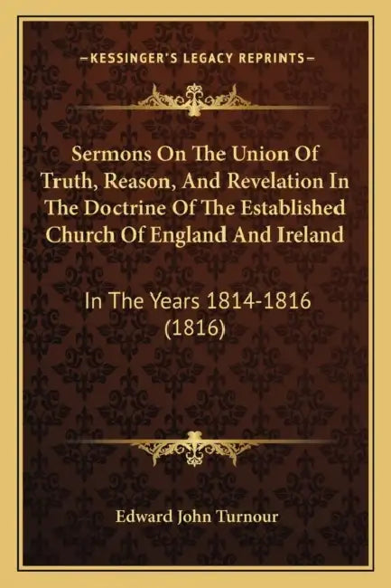 Sermons On The Union Of Truth, Reason, And Revelation In The Doctrine Of The Established Church Of England And Ireland: In The Years 1814-1816 (1816) by Edward John Turnour
