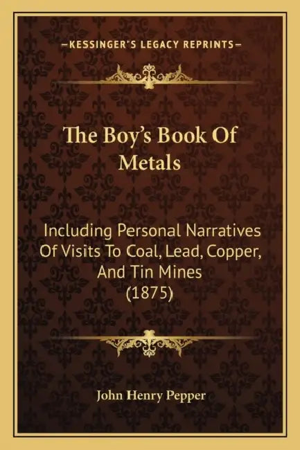 The Boy's Book Of Metals: Including Personal Narratives Of Visits To Coal, Lead, Copper, And Tin Mines (1875) by John Henry Pepper