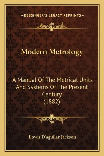 Modern Metrology: A Manual Of The Metrical Units And Systems Of The Present Century (1882) by Lowis D'Aguilar Jackson