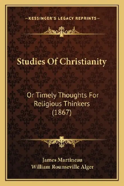Studies Of Christianity: Or Timely Thoughts For Religious Thinkers (1867) by James Martineau, William Rounseville Alger