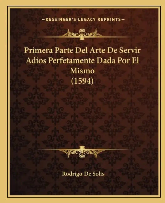 Primera Parte Del Arte De Servir Adios Perfetamente Dada Por El Mismo (1594) by Rodrigo De Solis