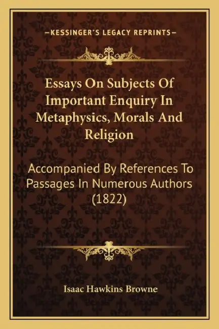 Essays On Subjects Of Important Enquiry In Metaphysics, Morals And Religion: Accompanied By References To Passages In Numerous Authors (1822) by Isaac Hawkins Browne