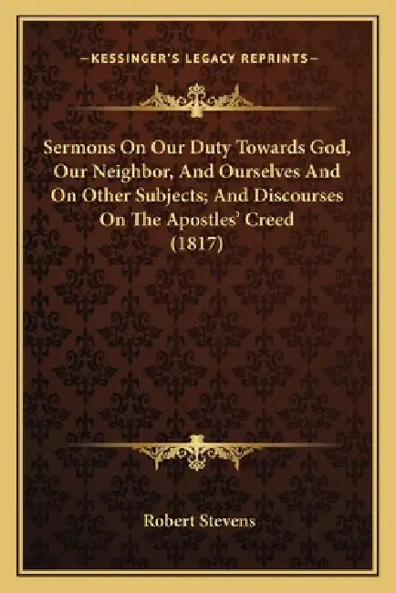 Sermons On Our Duty Towards God, Our Neighbor, And Ourselves And On Other Subjects; And Discourses On The Apostles' Creed (1817) by Robert Stevens