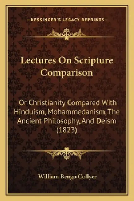 Lectures On Scripture Comparison: Or Christianity Compared With Hinduism, Mohammedanism, The Ancient Philosophy, And Deism (1823) by William Bengo Collyer