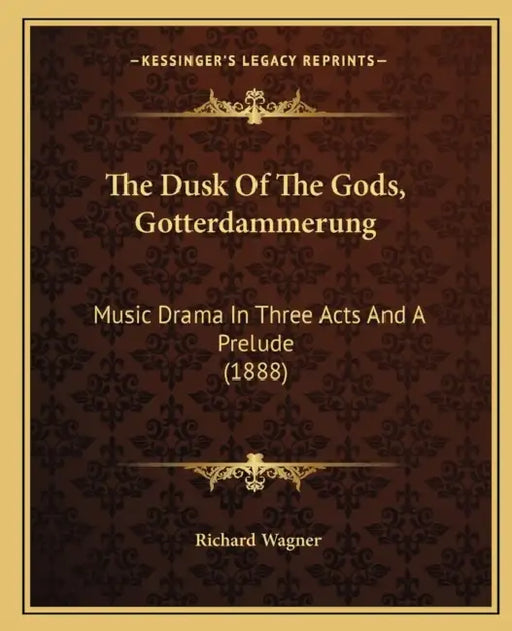 The Dusk Of The Gods, Gotterdammerung: Music Drama In Three Acts And A Prelude (1888) by Richard Wagner
