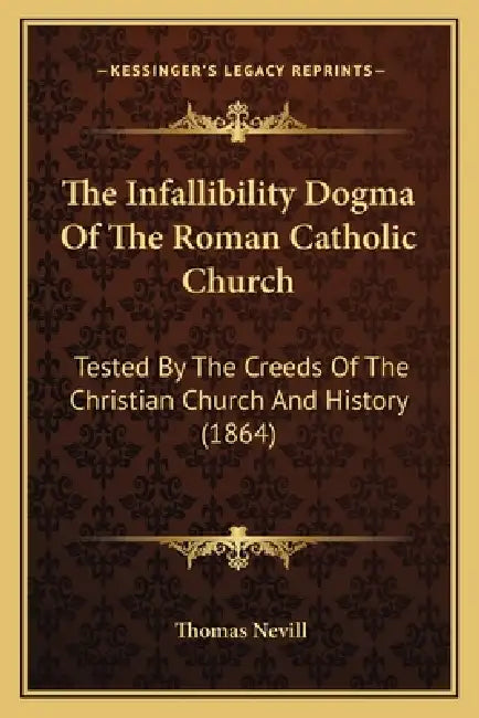 The Infallibility Dogma Of The Roman Catholic Church: Tested By The Creeds Of The Christian Church And History (1864) by Thomas Nevill