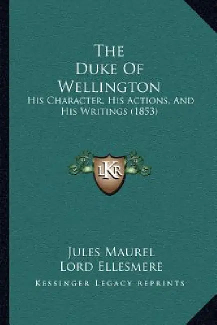 The Duke Of Wellington: His Character, His Actions, And His Writings (1853) by Jules Maurel, Lord Ellesmere