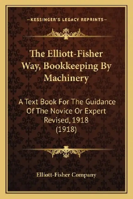 The Elliott-Fisher Way, Bookkeeping By Machinery: A Text Book For The Guidance Of The Novice Or Expert Revised, 1918 (1918) by Elliott-Fisher Company
