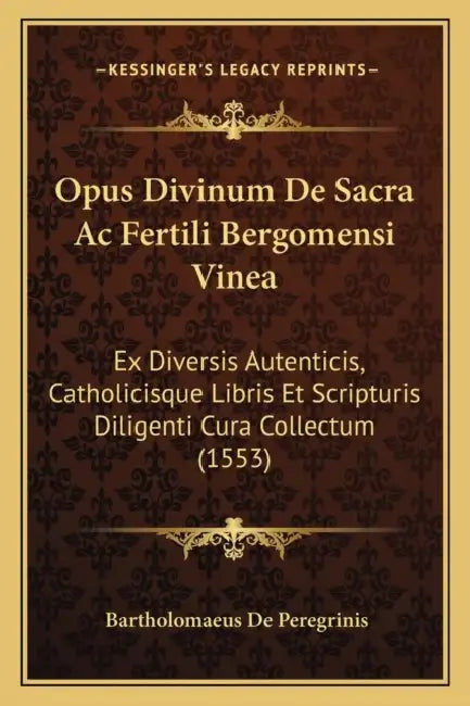 Opus Divinum De Sacra Ac Fertili Bergomensi Vinea: Ex Diversis Autenticis, Catholicisque Libris Et Scripturis Diligenti Cura Collectum (1553) by Bartholomaeus De Peregrinis
