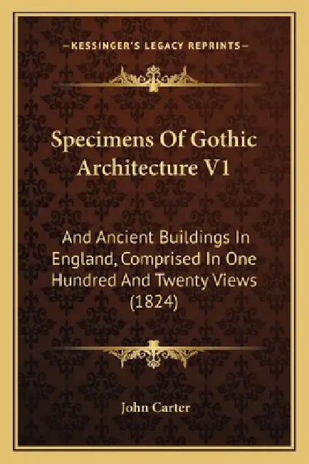 Specimens Of Gothic Architecture V1: And Ancient Buildings In England, Comprised In One Hundred And Twenty Views (1824) by John Carter