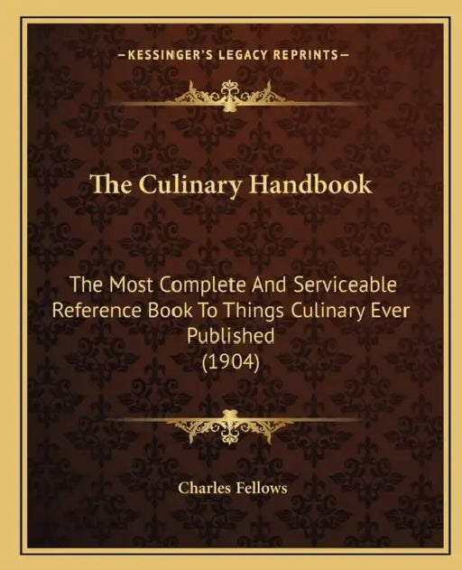 The Culinary Handbook: The Most Complete And Serviceable Reference Book To Things Culinary Ever Published (1904) by Charles Fellows
