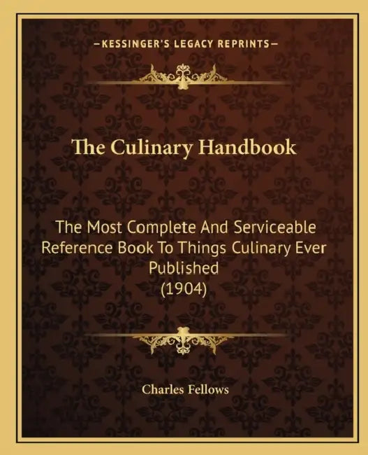 The Culinary Handbook: The Most Complete And Serviceable Reference Book To Things Culinary Ever Published (1904) by Charles Fellows