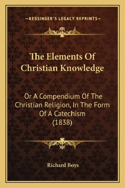 The Elements Of Christian Knowledge: Or A Compendium Of The Christian Religion, In The Form Of A Catechism (1838) by Richard Boys