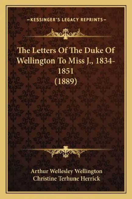 The Letters Of The Duke Of Wellington To Miss J., 1834-1851 (1889) by Arthur Wellesley Wellington, Christine Terhune Herrick