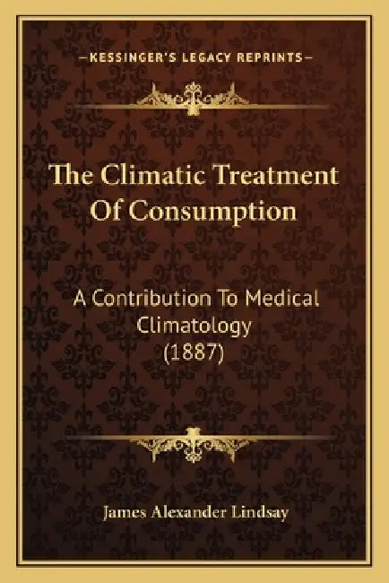 The Climatic Treatment Of Consumption: A Contribution To Medical Climatology (1887) by James Alexander Lindsay