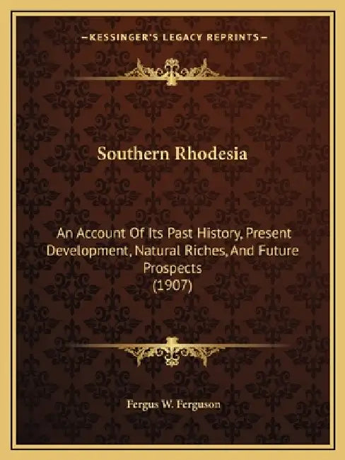 Southern Rhodesia: An Account Of Its Past History, Present Development, Natural Riches, And Future Prospects (1907) by Fergus W. Ferguson