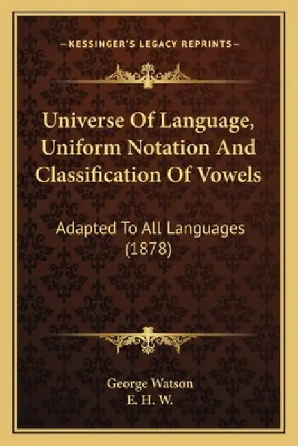 Universe Of Language, Uniform Notation And Classification Of Vowels: Adapted To All Languages (1878) by George Watson, E. H. W