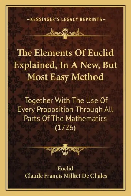 The Elements Of Euclid Explained, In A New, But Most Easy Method: Together With The Use Of Every Proposition Through All Parts Of The Mathematics (172 by Euclid, Claude Francis Milliet De Chales