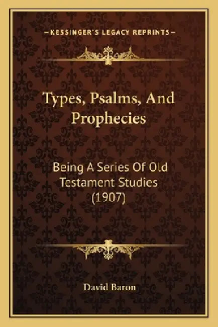 Types, Psalms, And Prophecies: Being A Series Of Old Testament Studies (1907) by David Baron
