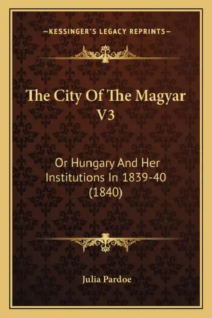 The City Of The Magyar V3: Or Hungary And Her Institutions In 1839-40 (1840) by Julia Pardoe