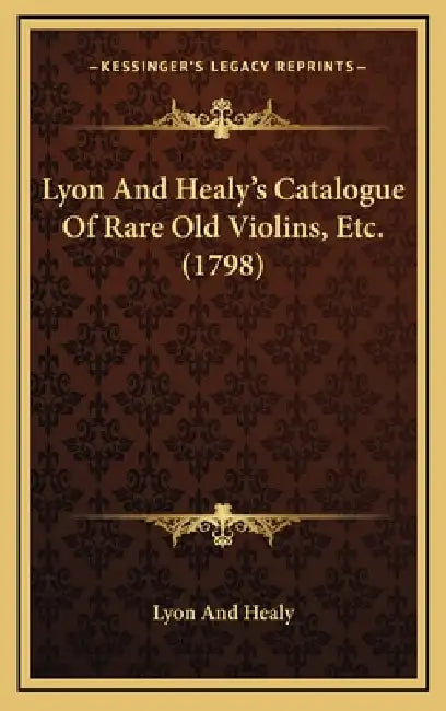 Lyon And Healy's Catalogue Of Rare Old Violins, Etc. (1798) by Lyon and Healy