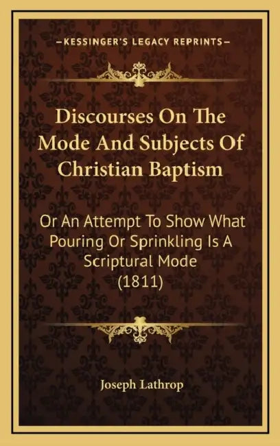 Discourses On The Mode And Subjects Of Christian Baptism: Or An Attempt To Show What Pouring Or Sprinkling Is A Scriptural Mode (1811) by Joseph Lathrop