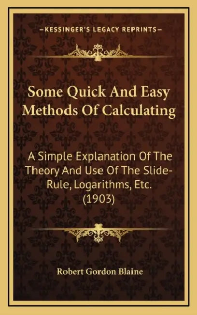 Some Quick And Easy Methods Of Calculating: A Simple Explanation Of The Theory And Use Of The Slide-Rule, Logarithms, Etc. (1903) by Robert Gordon Blaine