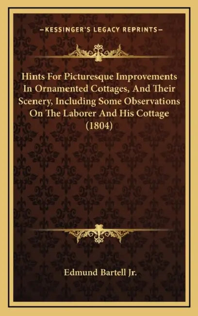 Hints For Picturesque Improvements In Ornamented Cottages, And Their Scenery, Including Some Observations On The Laborer And His Cottage (1804) by Jr. Bartell Edmund