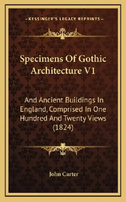 Specimens Of Gothic Architecture V1: And Ancient Buildings In England, Comprised In One Hundred And Twenty Views (1824) by John Carter