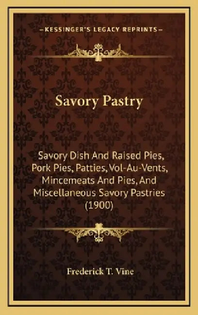 Savory Pastry: Savory Dish And Raised Pies, Pork Pies, Patties, Vol-Au-Vents, Mincemeats And Pies, And Miscellaneous Savory Pastries (1900) by Frederick T. Vine