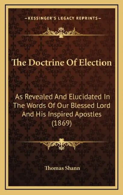 The Doctrine Of Election: As Revealed And Elucidated In The Words Of Our Blessed Lord And His Inspired Apostles (1869) by Thomas Shann